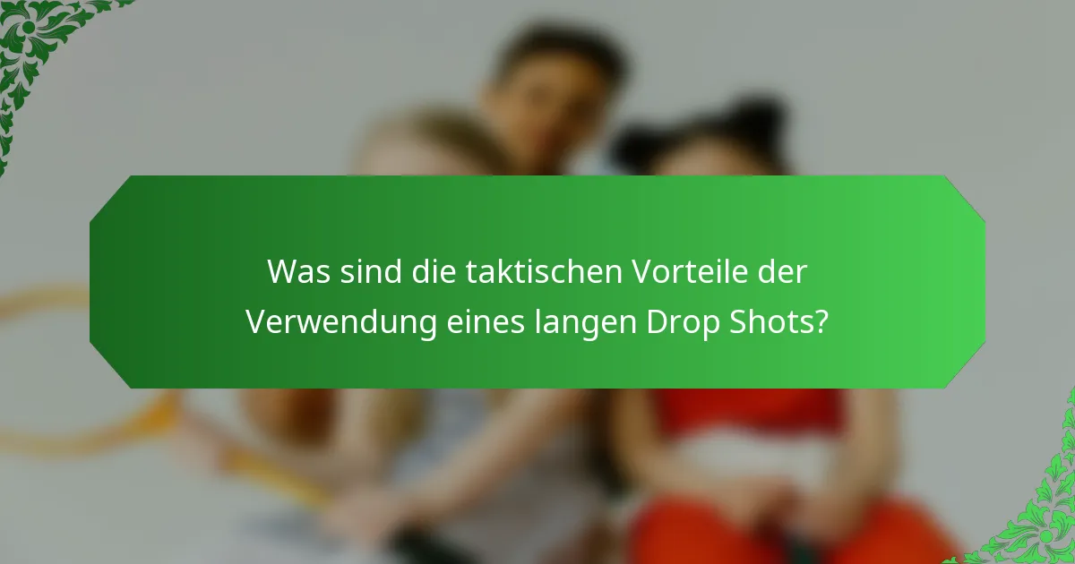 Was sind die taktischen Vorteile der Verwendung eines langen Drop Shots?
