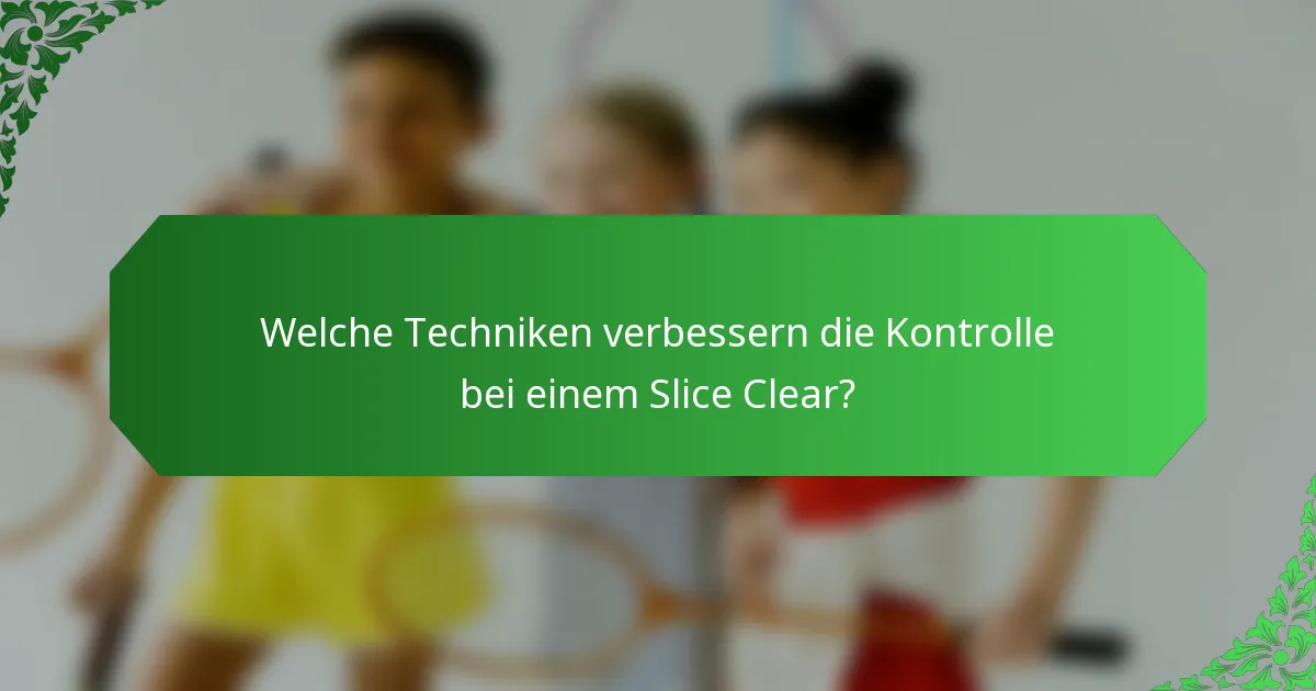 Welche Techniken verbessern die Kontrolle bei einem Slice Clear?