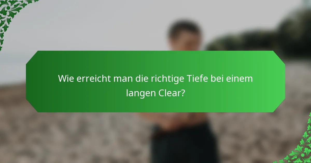 Wie erreicht man die richtige Tiefe bei einem langen Clear?
