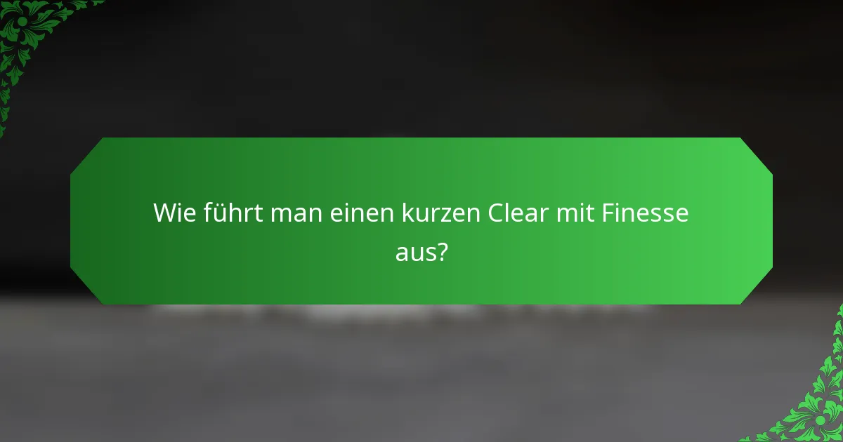 Wie führt man einen kurzen Clear mit Finesse aus?