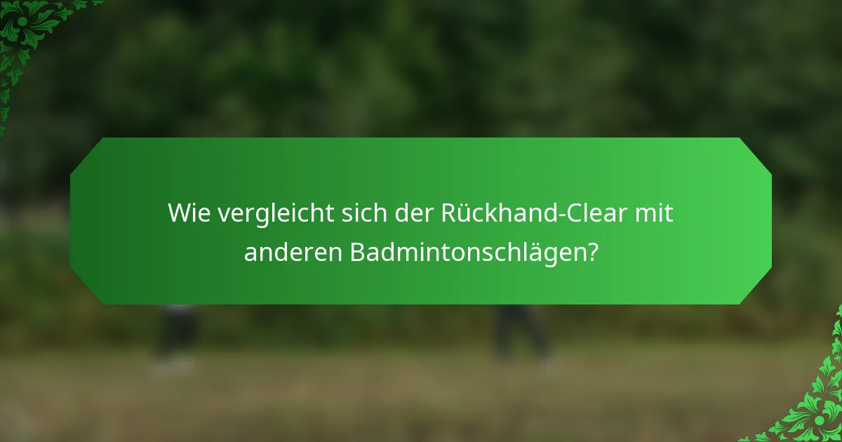 Wie vergleicht sich der Rückhand-Clear mit anderen Badmintonschlägen?