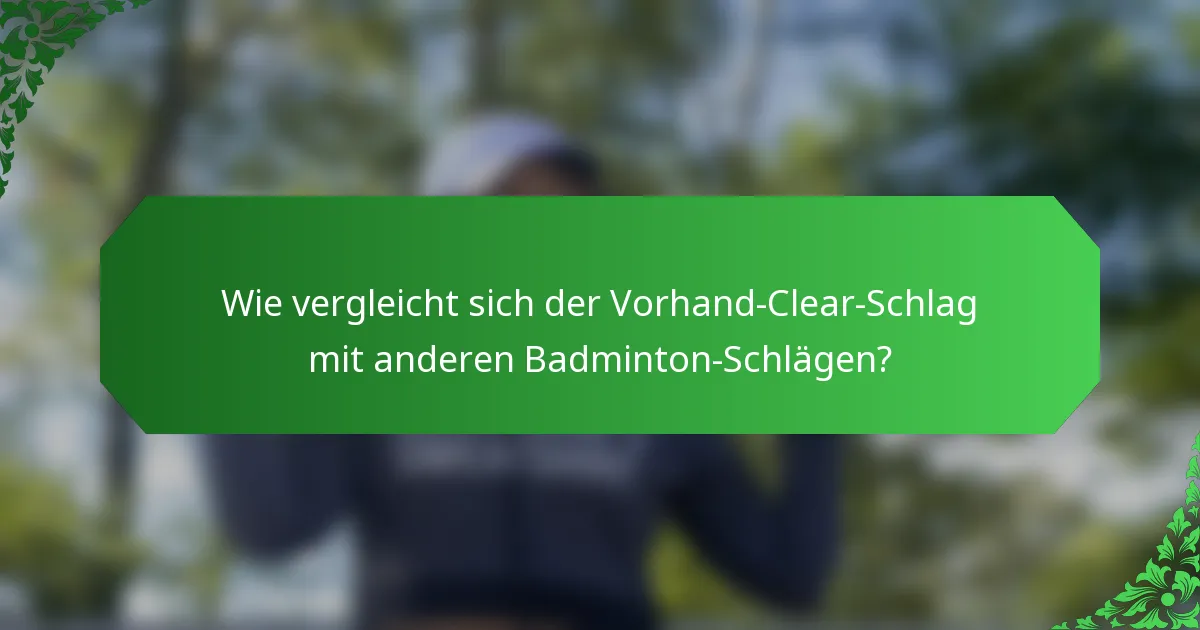 Wie vergleicht sich der Vorhand-Clear-Schlag mit anderen Badminton-Schlägen?