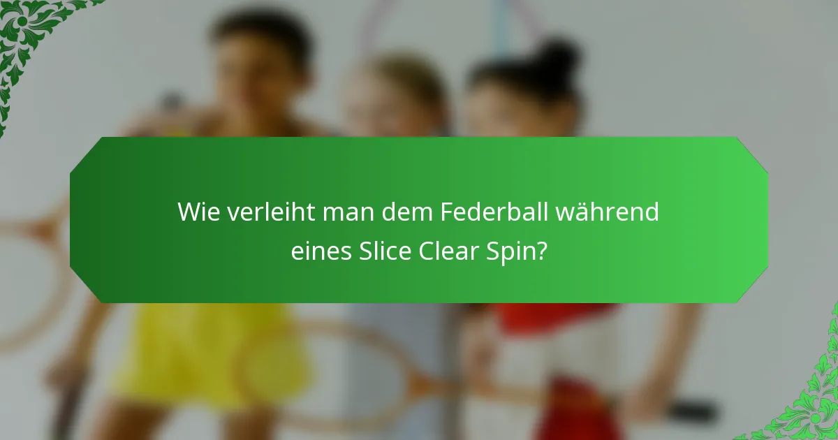 Wie verleiht man dem Federball während eines Slice Clear Spin?