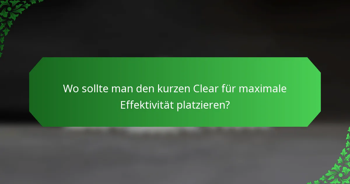 Wo sollte man den kurzen Clear für maximale Effektivität platzieren?